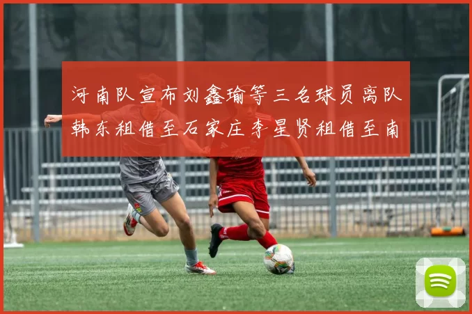 河南队宣布刘鑫瑜等三名球员离队韩东租借至石家庄李星贤租借至南通