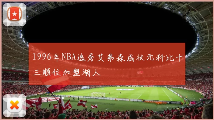 1996年NBA选秀艾弗森成状元科比十三顺位加盟湖人