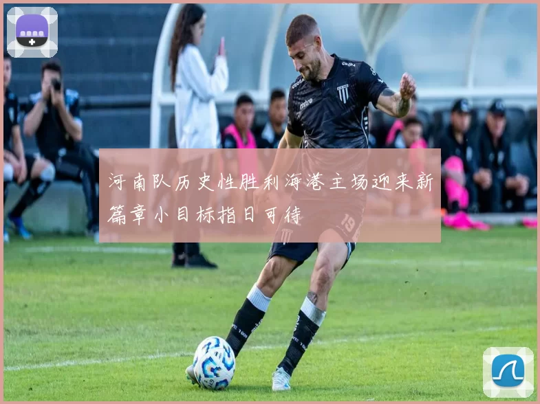 河南队历史性胜利海港主场迎来新篇章小目标指日可待