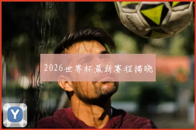 2026世界杯最新赛程揭晓