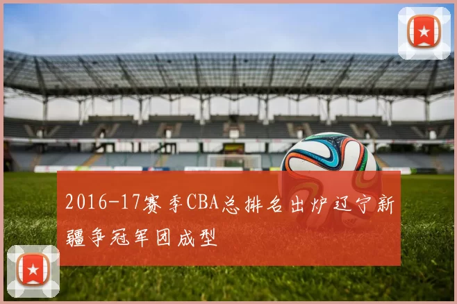 2016-17赛季CBA总排名出炉辽宁新疆争冠军团成型