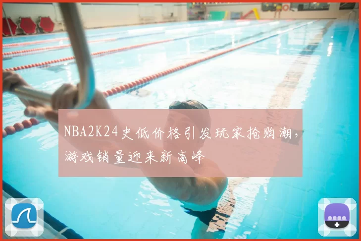 NBA2K24史低价格引发玩家抢购潮，游戏销量迎来新高峰