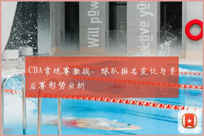 CBA常规赛激战，球队排名变化与季后赛形势分析