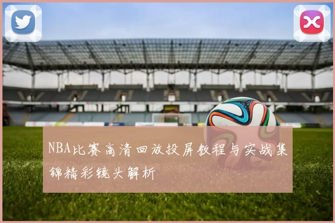 NBA比赛高清回放投屏教程与实战集锦精彩镜头解析