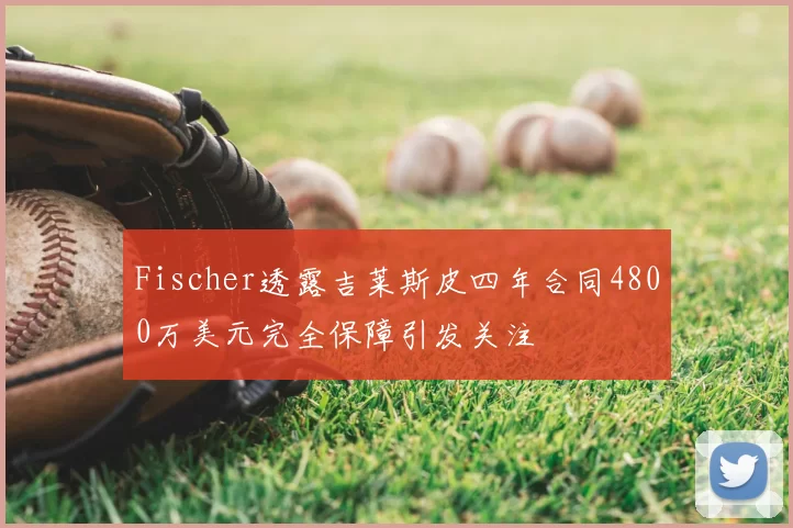 Fischer透露吉莱斯皮四年合同4800万美元完全保障引发关注