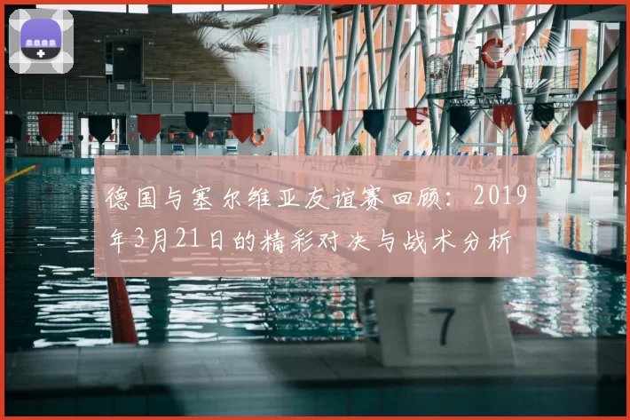 德国与塞尔维亚友谊赛回顾:2019年3月21日的精彩对决与战术分析