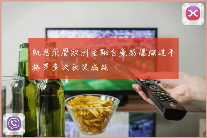 凯恩荣膺欧洲金靴自豪感爆棚追平梅罗多次获奖成就