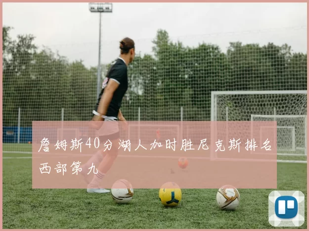 詹姆斯40分湖人加时胜尼克斯排名西部第九