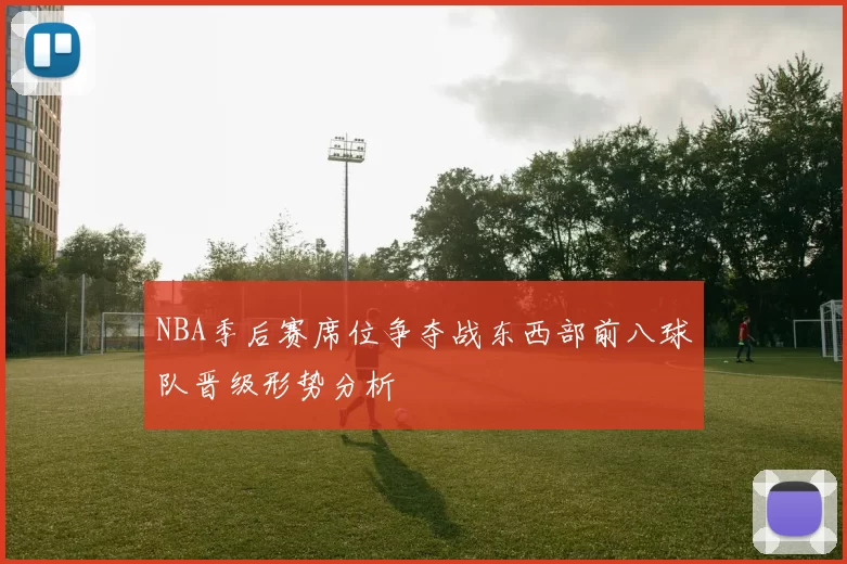 NBA季后赛席位争夺战东西部前八球队晋级形势分析