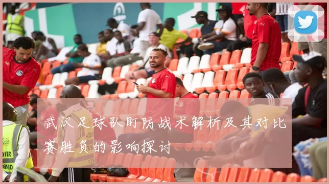 武汉足球队盯防战术解析及其对比赛胜负的影响探讨