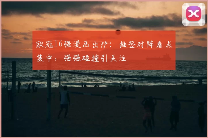 欧冠16强漫画出炉:抽签对阵看点集中,强强碰撞引关注