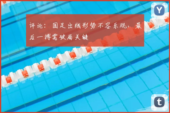 评论：国足出线形势不容乐观，最后一搏需破局关键