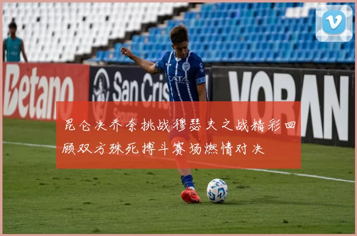 昆仑决乔奈挑战穆瑟夫之战精彩回顾双方殊死搏斗赛场燃情对决