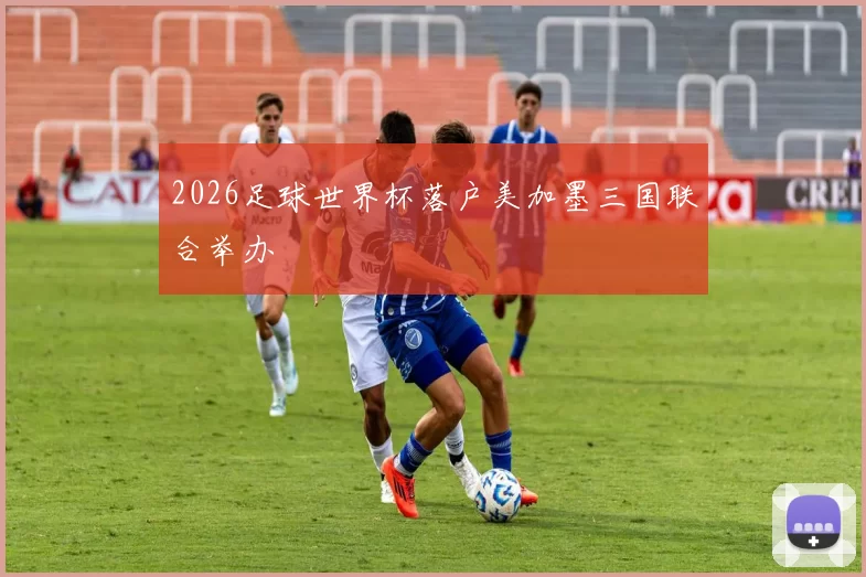2026足球世界杯落户美加墨三国联合举办