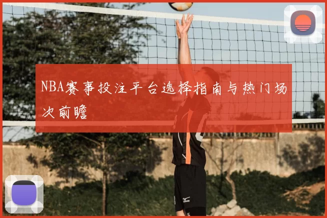 NBA赛事投注平台选择指南与热门场次前瞻