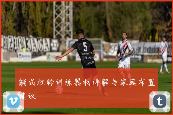 躺式杠铃训练器材详解与家庭布置建议