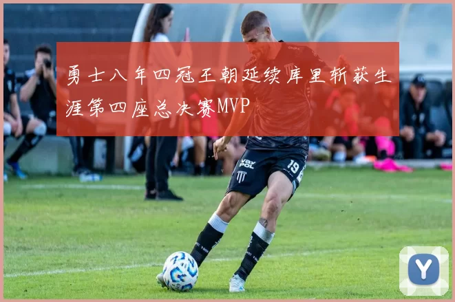 勇士八年四冠王朝延续库里斩获生涯第四座总决赛MVP