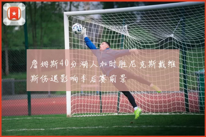 詹姆斯40分湖人加时胜尼克斯戴维斯伤退影响季后赛前景