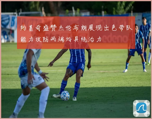 约基奇盛赞杰伦布朗展现出色带队能力攻防两端均具统治力
