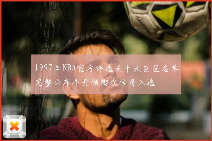 1997年NBA官方评选五十大巨星名单完整公布乔丹领衔众传奇入选