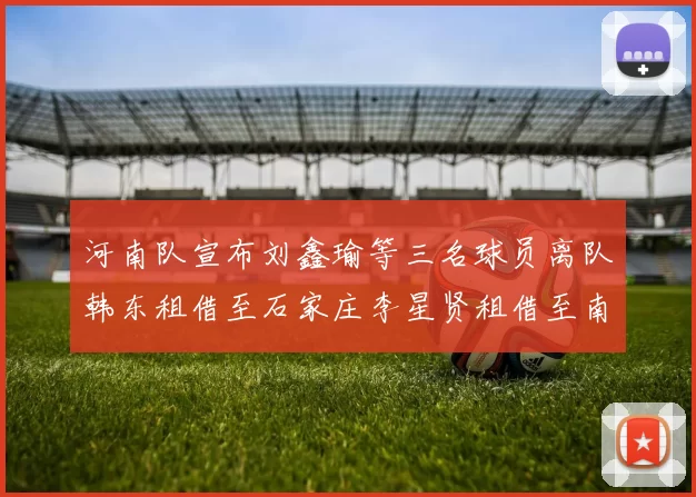河南队宣布刘鑫瑜等三名球员离队韩东租借至石家庄李星贤租借至南通