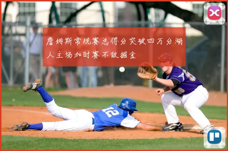 詹姆斯常规赛总得分突破四万分湖人主场加时赛不敌掘金