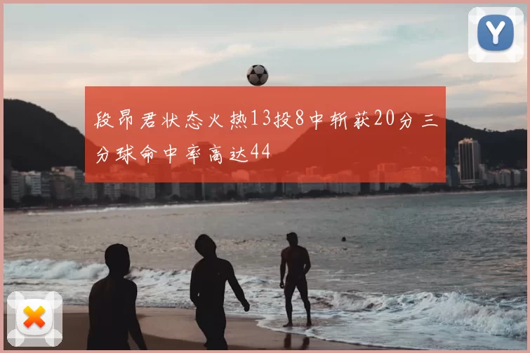 段昂君状态火热13投8中斩获20分三分球命中率高达44