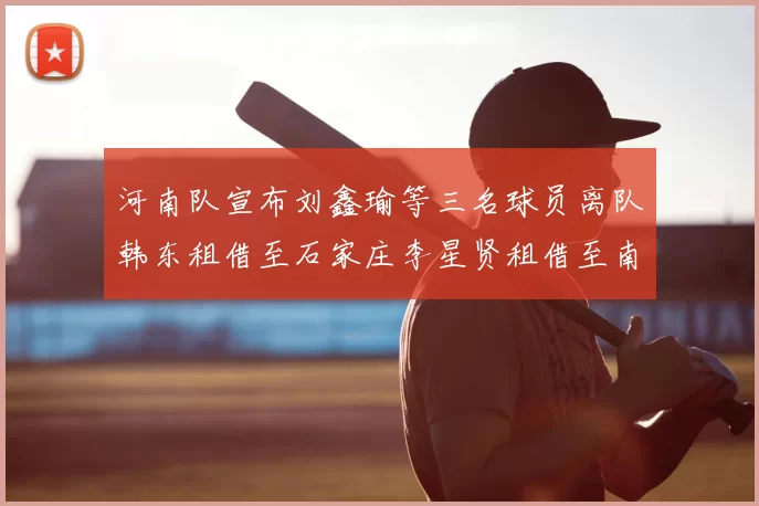 河南队宣布刘鑫瑜等三名球员离队韩东租借至石家庄李星贤租借至南通