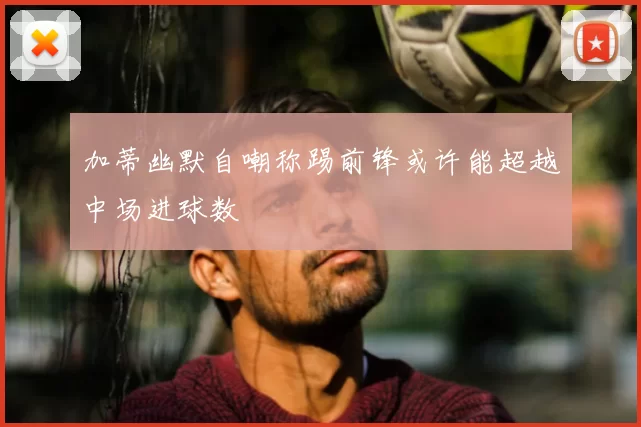 加蒂幽默自嘲称踢前锋或许能超越中场进球数