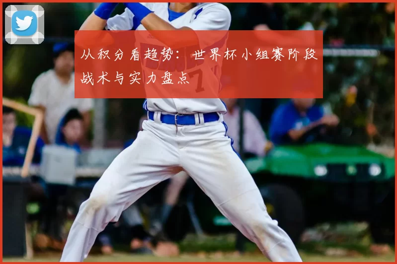 从积分看趋势：世界杯小组赛阶段战术与实力盘点