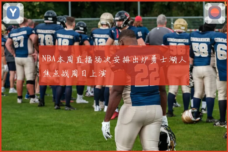 NBA本周直播场次安排出炉勇士湖人焦点战周日上演