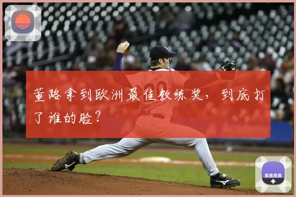 董路拿到欧洲最佳教练奖,到底打了谁的脸?