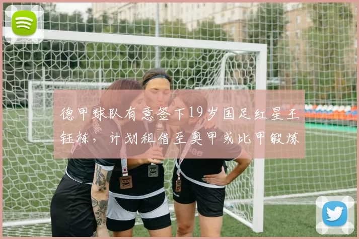 德甲球队有意签下19岁国足红星王钰栋,计划租借至奥甲或比甲锻炼_浙江队_比赛_机会