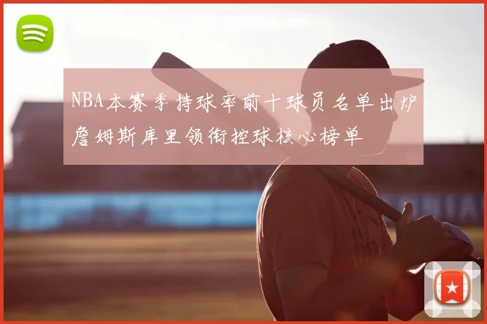 NBA本赛季持球率前十球员名单出炉詹姆斯库里领衔控球核心榜单