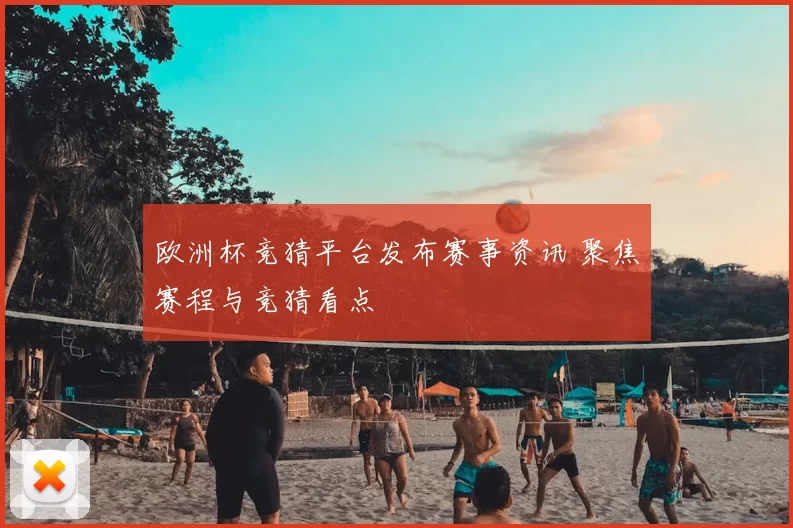 欧洲杯竞猜平台发布赛事资讯 聚焦赛程与竞猜看点