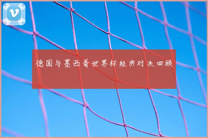 德国与墨西哥世界杯经典对决回顾