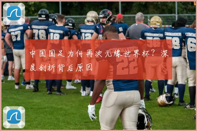 中国国足为何再次无缘世界杯?深度剖析背后原因