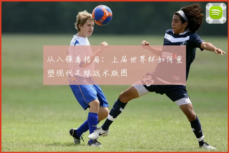 从八强看格局:上届世界杯如何重塑现代足球战术版图