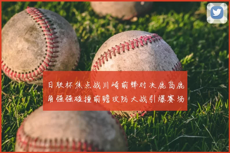 日联杯焦点战川崎前锋对决鹿岛鹿角强强碰撞前瞻攻防大战引爆赛场激情