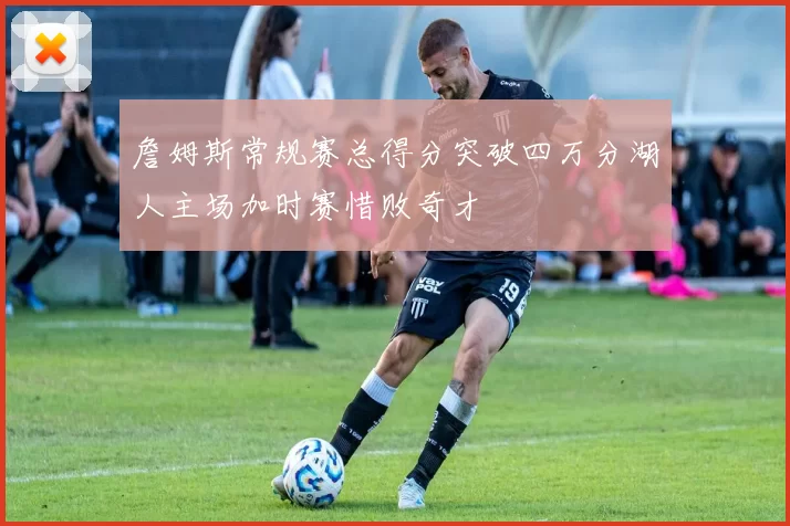 詹姆斯常规赛总得分突破四万分湖人主场加时赛惜败奇才