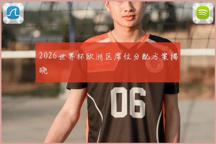2026世界杯欧洲区席位分配方案揭晓