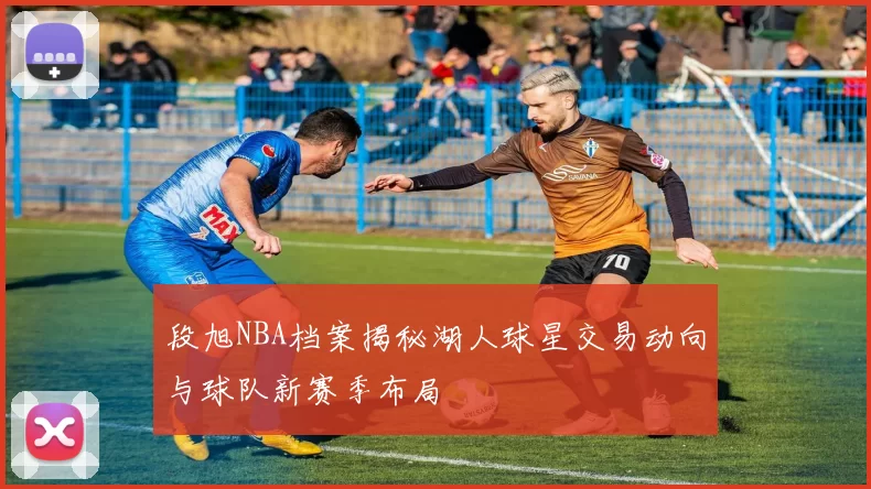 段旭NBA档案揭秘湖人球星交易动向与球队新赛季布局