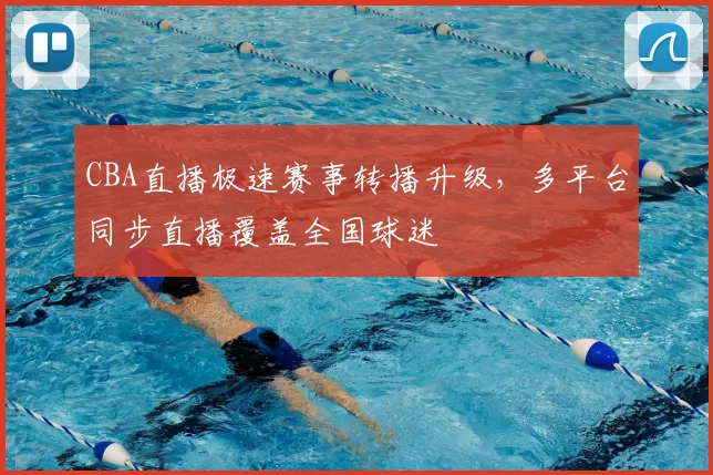 CBA直播极速赛事转播升级，多平台同步直播覆盖全国球迷