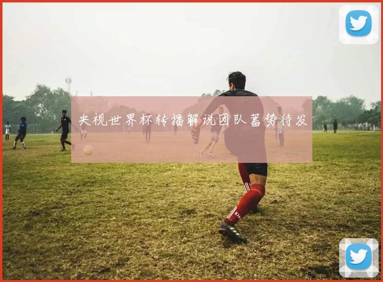央视世界杯转播解说团队蓄势待发