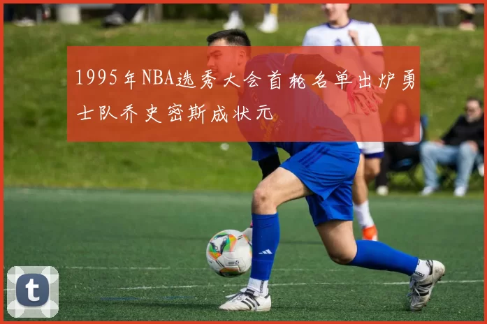 1995年NBA选秀大会首轮名单出炉勇士队乔史密斯成状元