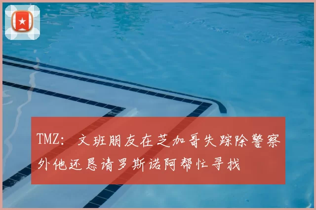 TMZ：文班朋友在芝加哥失踪除警察外他还恳请罗斯诺阿帮忙寻找