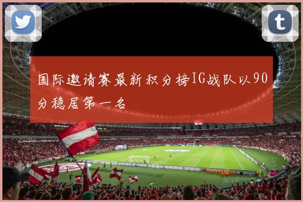 国际邀请赛最新积分榜IG战队以90分稳居第一名