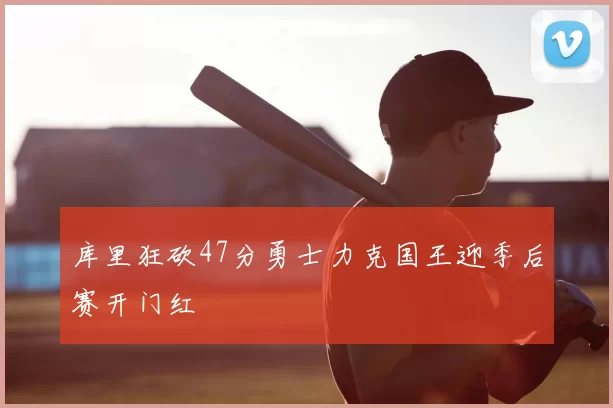 库里狂砍47分勇士力克国王迎季后赛开门红