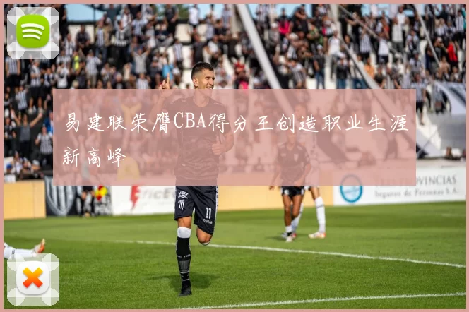 易建联荣膺CBA得分王创造职业生涯新高峰