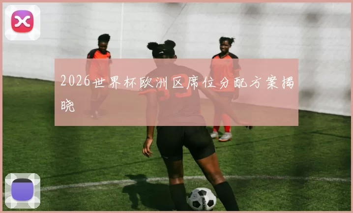 2026世界杯欧洲区席位分配方案揭晓